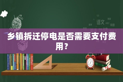 鄉(xiāng)鎮(zhèn)拆遷停電是否需要支付費(fèi)用？