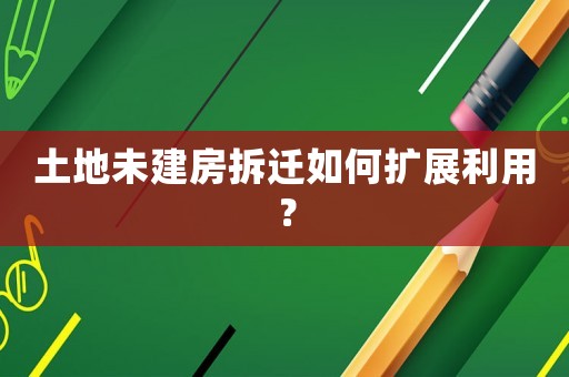 土地未建房拆遷如何擴(kuò)展利用？