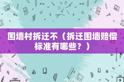 圍墻村拆遷不（拆遷圍墻賠償標(biāo)準(zhǔn)有哪些？）