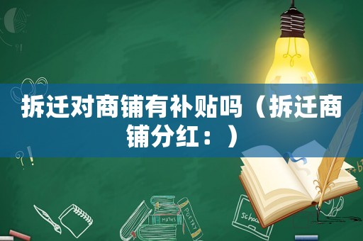 拆遷對(duì)商鋪有補(bǔ)貼嗎（拆遷商鋪分紅：）