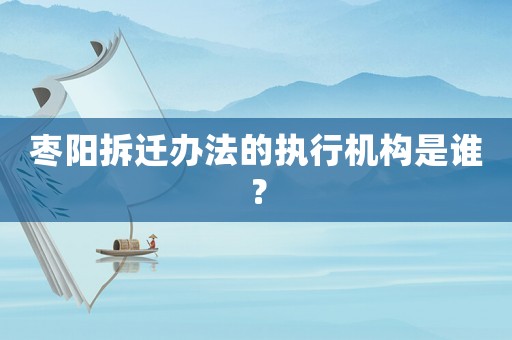 棗陽拆遷辦法的執(zhí)行機(jī)構(gòu)是誰？