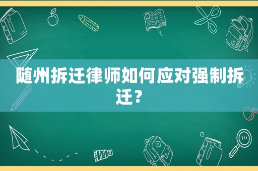 隨州拆遷律師如何應(yīng)對強制拆遷？
