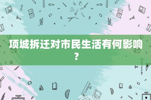 項(xiàng)城拆遷對(duì)市民生活有何影響？