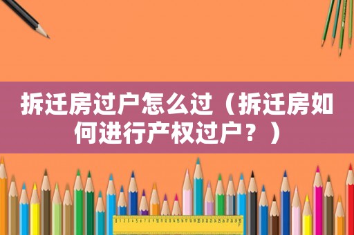 拆遷房過戶怎么過（拆遷房如何進(jìn)行產(chǎn)權(quán)過戶？）