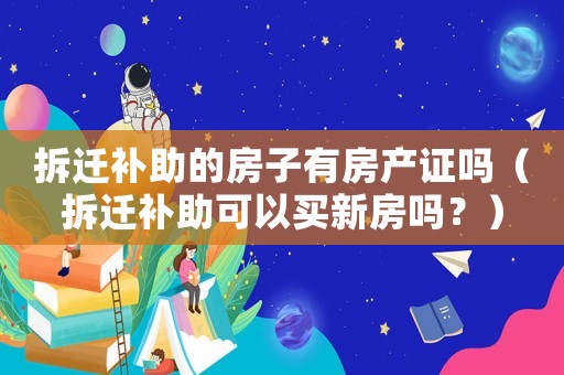 拆遷補助的房子有房產(chǎn)證嗎（拆遷補助可以買新房嗎？）