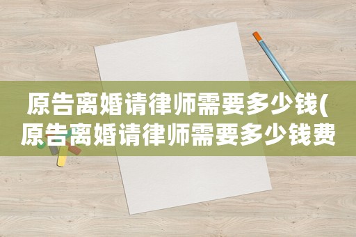 原告離婚請律師需要多少錢(原告離婚請律師需要多少錢費用)