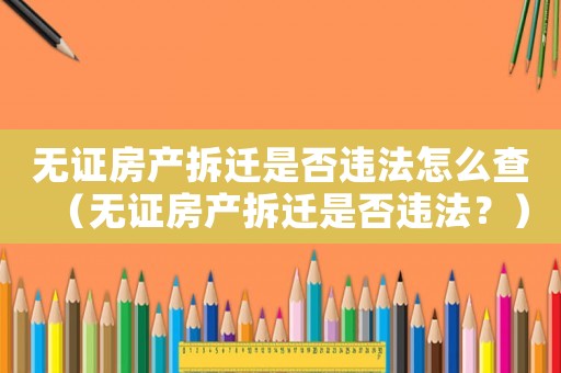 無證房產(chǎn)拆遷是否違法怎么查（無證房產(chǎn)拆遷是否違法？）