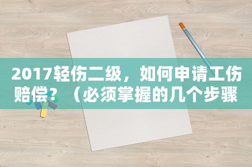 2017輕傷二級(jí)，如何申請(qǐng)工傷賠償？（必須掌握的幾個(gè)步驟）