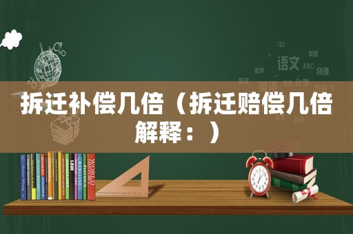 拆遷補(bǔ)償幾倍（拆遷賠償幾倍解釋：）