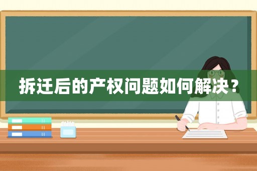 拆遷后的產(chǎn)權(quán)問題如何解決？