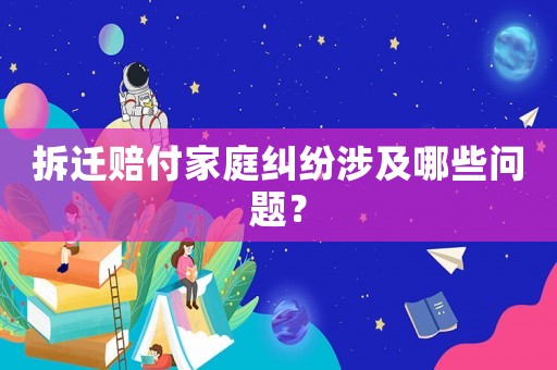 拆遷賠付家庭糾紛涉及哪些問題？