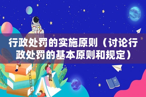 行政處罰的實施原則（討論行政處罰的基本原則和規(guī)定）