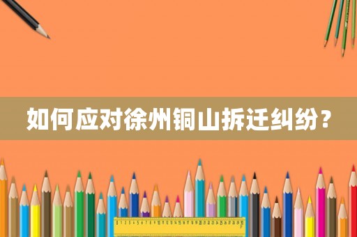 如何應(yīng)對徐州銅山拆遷糾紛？