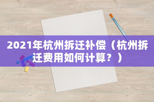 2021年杭州拆遷補(bǔ)償（杭州拆遷費(fèi)用如何計(jì)算？）