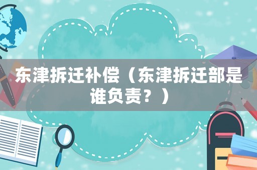 東津拆遷補(bǔ)償（東津拆遷部是誰負(fù)責(zé)？）