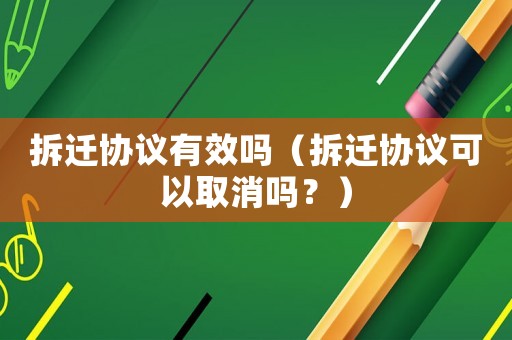 拆遷協(xié)議有效嗎（拆遷協(xié)議可以取消嗎？）