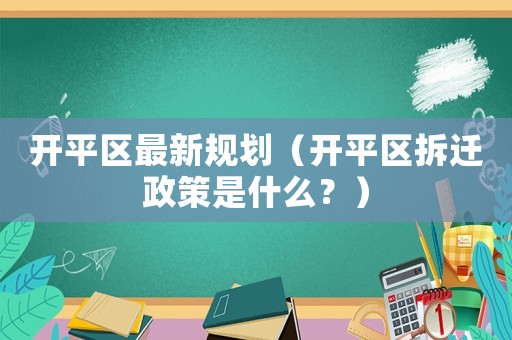 開平區(qū)最新規(guī)劃（開平區(qū)拆遷政策是什么？）