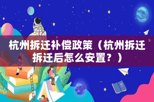 杭州拆遷補(bǔ)償政策（杭州拆遷拆遷后怎么安置？）