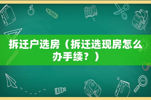 拆遷戶選房（拆遷選現(xiàn)房怎么辦手續(xù)？）