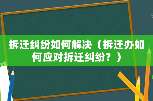 拆遷糾紛如何解決（拆遷辦如何應對拆遷糾紛？）