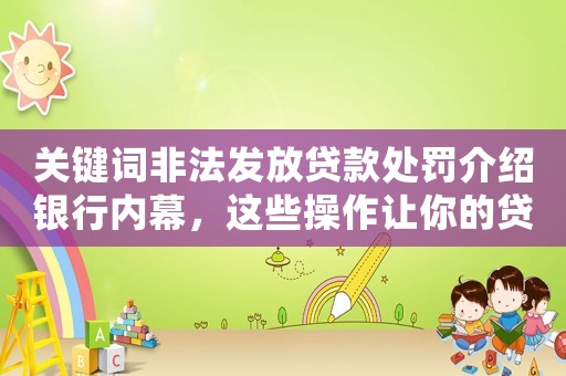 關(guān)鍵詞非法發(fā)放貸款處罰介紹銀行內(nèi)幕，這些操作讓你的貸款申請被拒絕