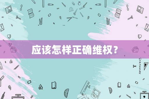 應(yīng)該怎樣正確維權(quán)？