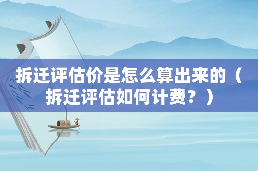 拆遷評估價(jià)是怎么算出來的（拆遷評估如何計(jì)費(fèi)？）