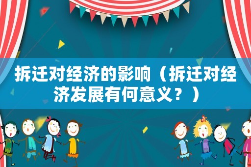 拆遷對(duì)經(jīng)濟(jì)的影響（拆遷對(duì)經(jīng)濟(jì)發(fā)展有何意義？）