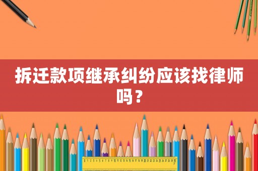 拆遷款項(xiàng)繼承糾紛應(yīng)該找律師嗎？