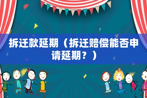 拆遷款延期（拆遷賠償能否申請(qǐng)延期？）
