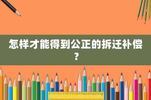 怎樣才能得到公正的拆遷補(bǔ)償？