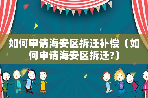 如何申請(qǐng)海安區(qū)拆遷補(bǔ)償（如何申請(qǐng)海安區(qū)拆遷?）