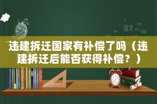 違建拆遷國家有補(bǔ)償了嗎（違建拆遷后能否獲得補(bǔ)償？）