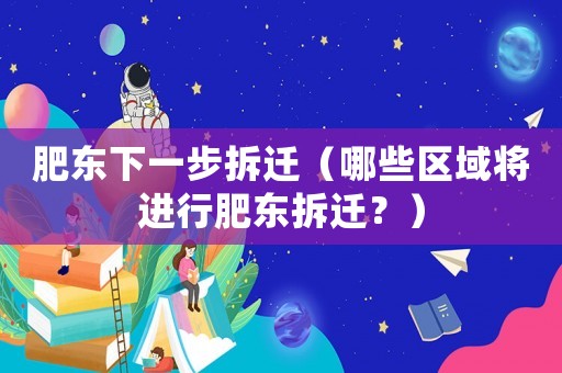 肥東下一步拆遷（哪些區(qū)域?qū)⑦M行肥東拆遷？）