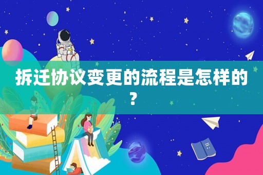 拆遷協(xié)議變更的流程是怎樣的？
