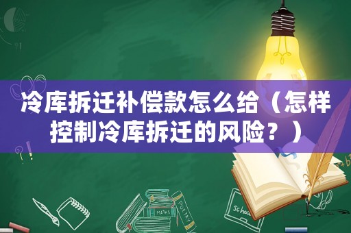 冷庫拆遷補償款怎么給（怎樣控制冷庫拆遷的風(fēng)險？）