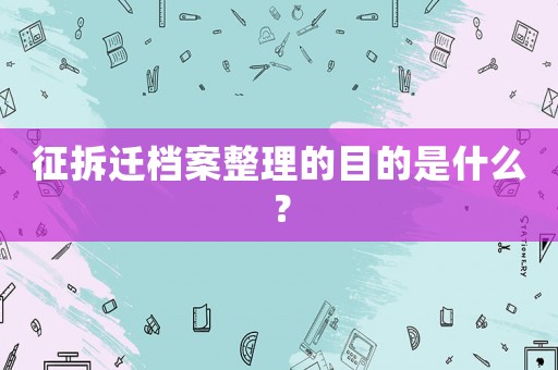 征拆遷檔案整理的目的是什么？