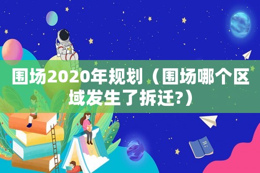 圍場2020年規(guī)劃（圍場哪個區(qū)域發(fā)生了拆遷?）