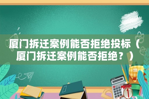 廈門拆遷案例能否拒絕投標(biāo)（廈門拆遷案例能否拒絕？）