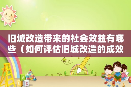 舊城改造帶來的社會(huì)效益有哪些（如何評(píng)估舊城改造的成效？）