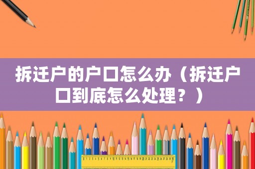 拆遷戶的戶口怎么辦（拆遷戶口到底怎么處理？）