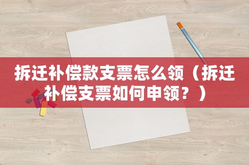 拆遷補(bǔ)償款支票怎么領(lǐng)（拆遷補(bǔ)償支票如何申領(lǐng)？）