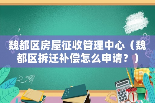 魏都區(qū)房屋征收管理中心（魏都區(qū)拆遷補(bǔ)償怎么申請？）