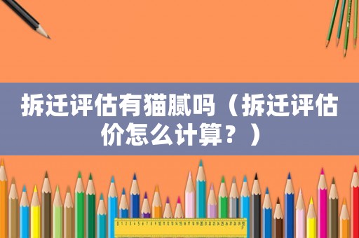 拆遷評(píng)估有貓膩嗎（拆遷評(píng)估價(jià)怎么計(jì)算？）