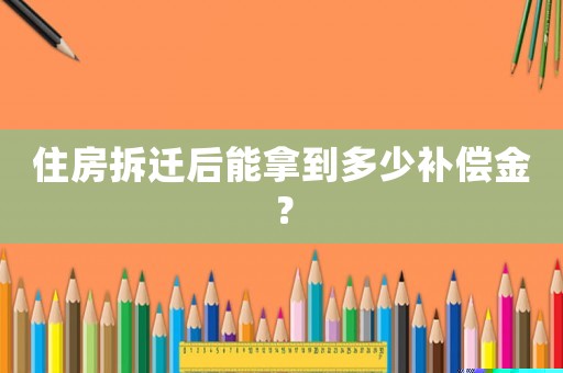 住房拆遷后能拿到多少補償金？