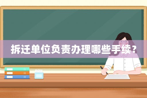 拆遷單位負(fù)責(zé)辦理哪些手續(xù)？