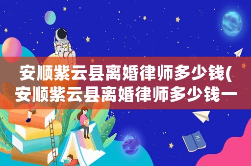 安順紫云縣離婚律師多少錢(安順紫云縣離婚律師多少錢一個(gè)月)