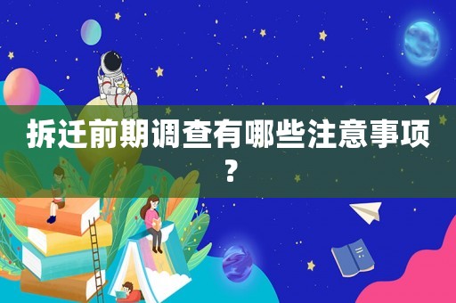 拆遷前期調(diào)查有哪些注意事項(xiàng)？