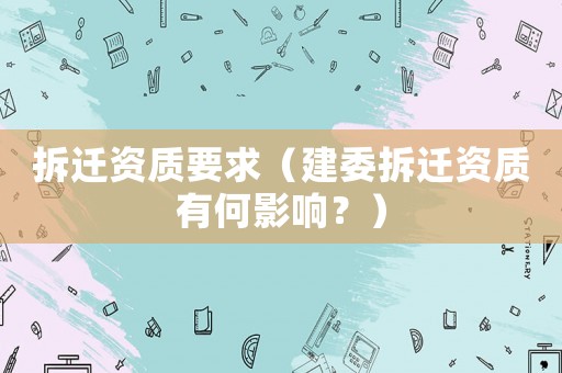 拆遷資質(zhì)要求（建委拆遷資質(zhì)有何影響？）