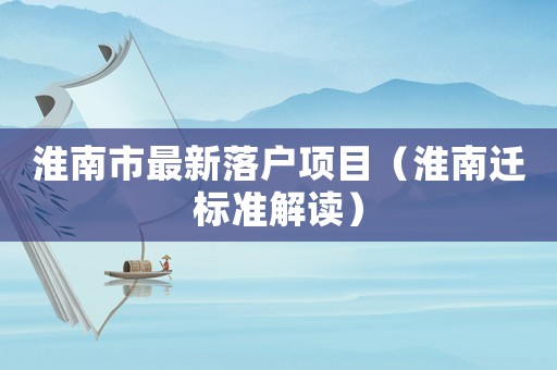 淮南市最新落戶項(xiàng)目（淮南遷標(biāo)準(zhǔn)解讀）